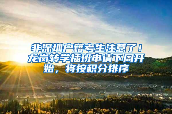非深圳户籍考生注意了！龙岗转学插班申请下周开始，将按积分排序