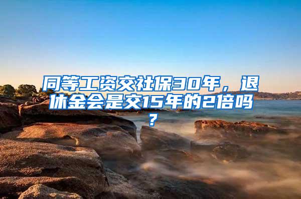 同等工资交社保30年，退休金会是交15年的2倍吗？