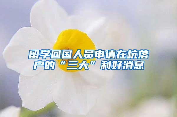 留学回国人员申请在杭落户的“三大”利好消息
