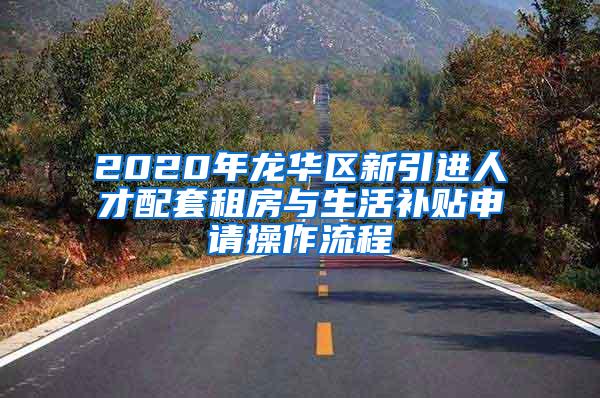 2020年龙华区新引进人才配套租房与生活补贴申请操作流程