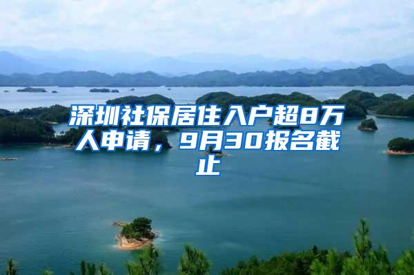 深圳社保居住入户超8万人申请，9月30报名截止
