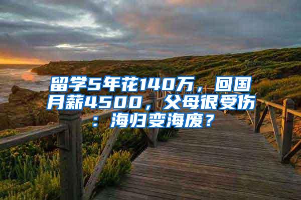 留学5年花140万，回国月薪4500，父母很受伤：海归变海废？