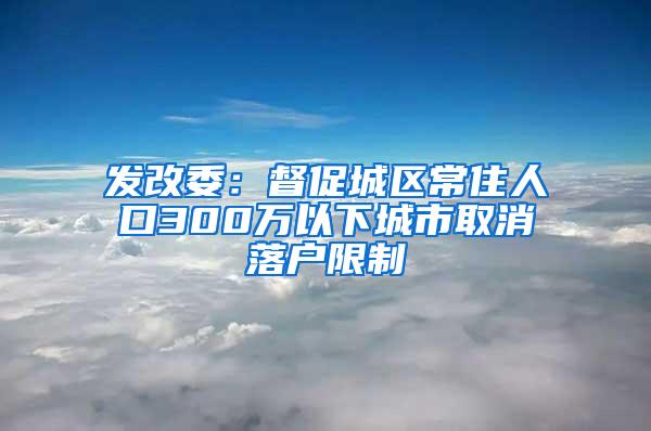 发改委：督促城区常住人口300万以下城市取消落户限制