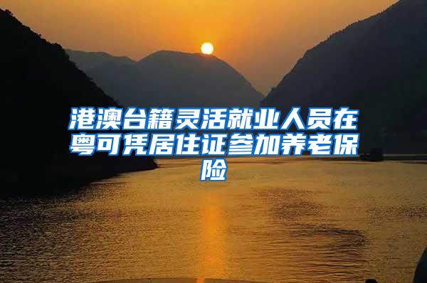 港澳台籍灵活就业人员在粤可凭居住证参加养老保险