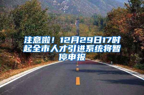 注意啦！12月29日17时起全市人才引进系统将暂停申报