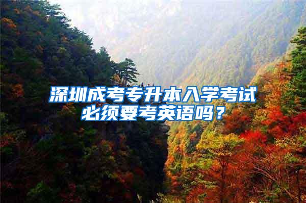 深圳成考专升本入学考试必须要考英语吗？