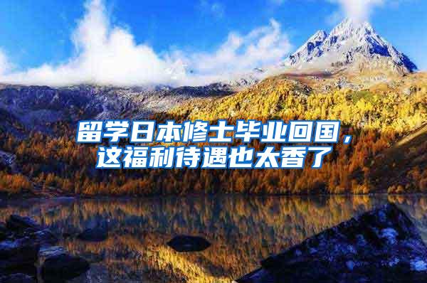 留学日本修士毕业回国，这福利待遇也太香了