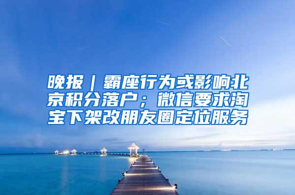 晚报｜霸座行为或影响北京积分落户；微信要求淘宝下架改朋友圈定位服务