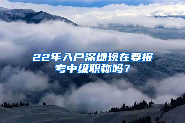 22年入户深圳现在要报考中级职称吗？