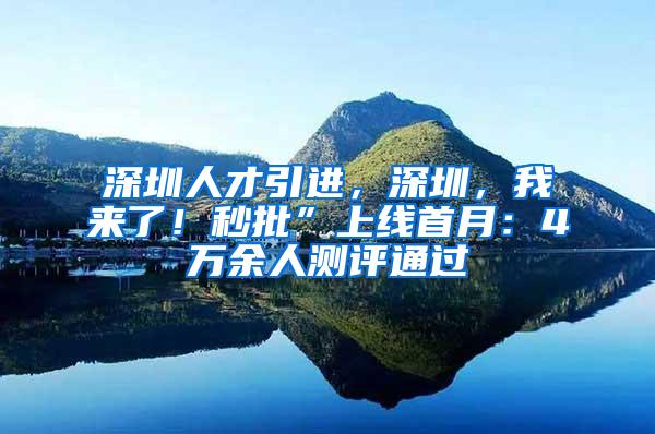 深圳人才引进，深圳，我来了！秒批”上线首月：4万余人测评通过