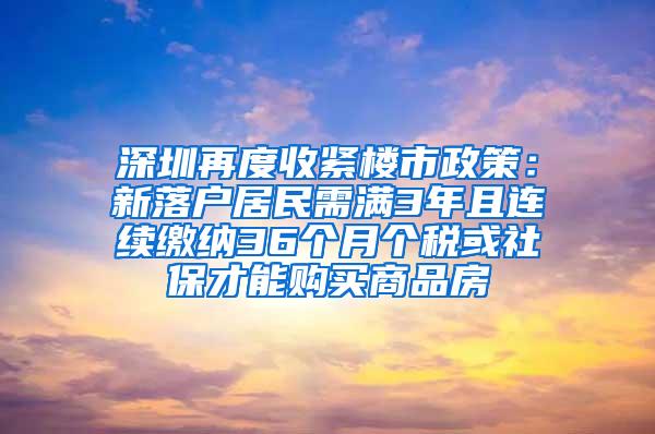 深圳再度收紧楼市政策：新落户居民需满3年且连续缴纳36个月个税或社保才能购买商品房