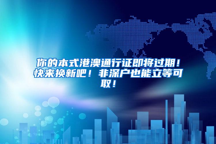 你的本式港澳通行证即将过期！快来换新吧！非深户也能立等可取！