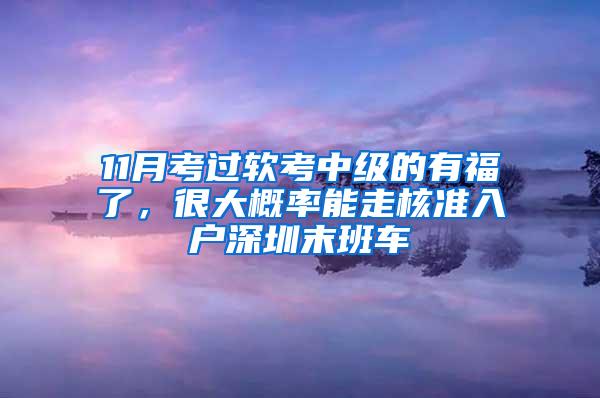 11月考过软考中级的有福了，很大概率能走核准入户深圳末班车