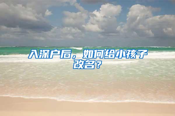 入深户后，如何给小孩子改名？