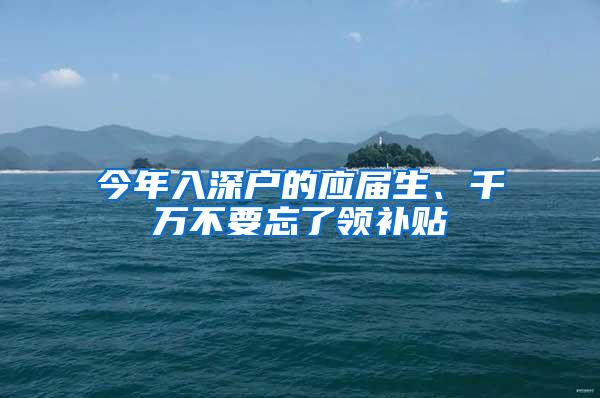 今年入深户的应届生、千万不要忘了领补贴