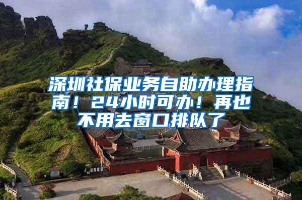 深圳社保业务自助办理指南！24小时可办！再也不用去窗口排队了