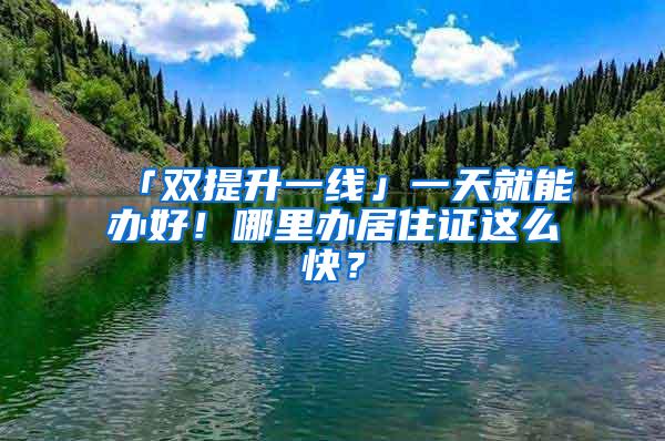 「双提升一线」一天就能办好！哪里办居住证这么快？