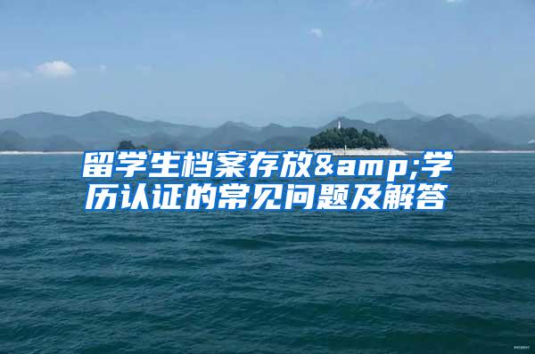留学生档案存放&学历认证的常见问题及解答