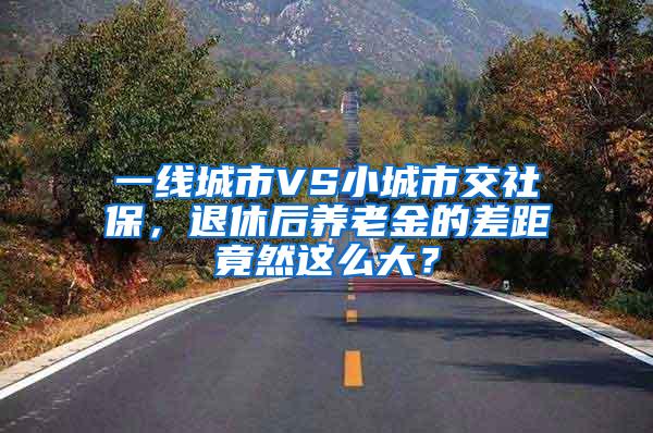 一线城市VS小城市交社保，退休后养老金的差距竟然这么大？