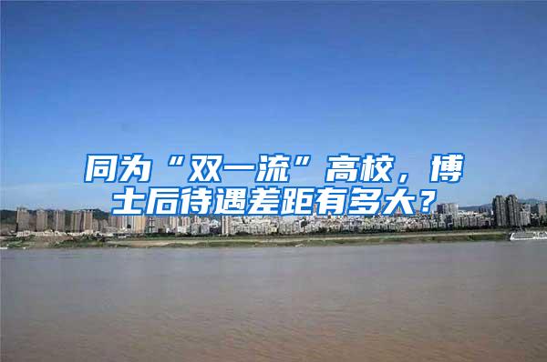 同为“双一流”高校，博士后待遇差距有多大？