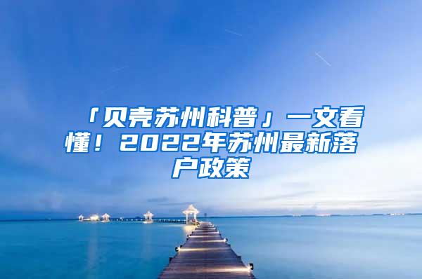 「贝壳苏州科普」一文看懂！2022年苏州最新落户政策