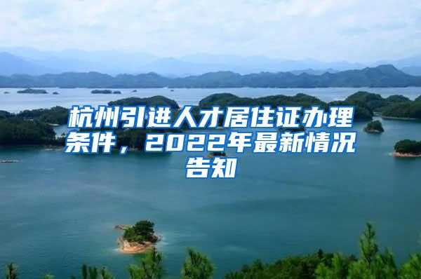 杭州引进人才居住证办理条件，2022年最新情况告知