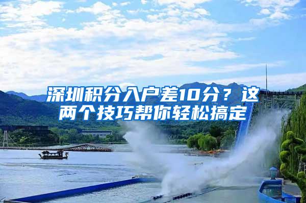 深圳积分入户差10分？这两个技巧帮你轻松搞定