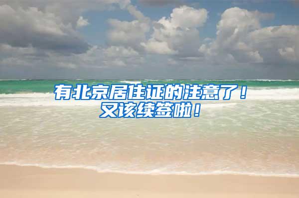 有北京居住证的注意了！又该续签啦！
