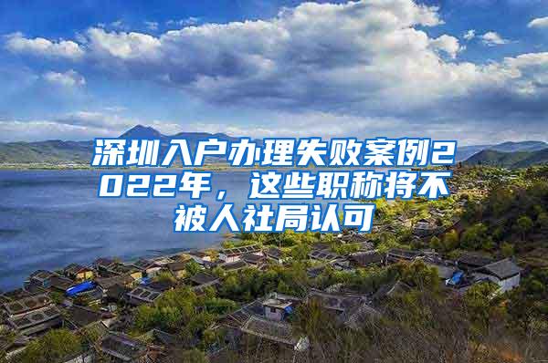 深圳入户办理失败案例2022年，这些职称将不被人社局认可