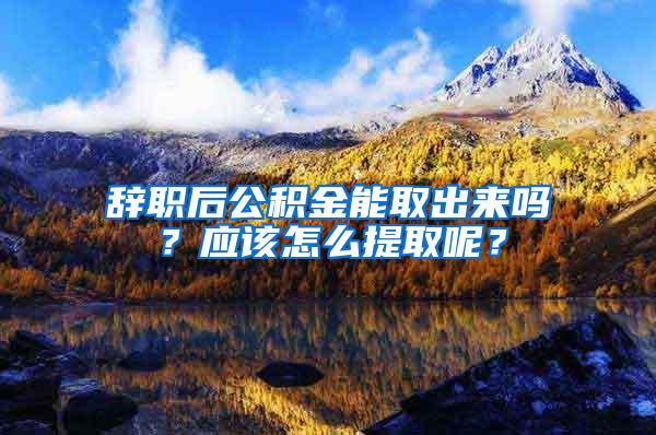 辞职后公积金能取出来吗？应该怎么提取呢？