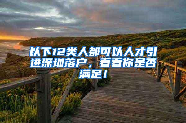 以下12类人都可以人才引进深圳落户，看看你是否满足！