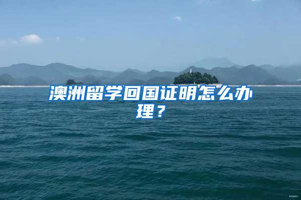 澳洲留学回国证明怎么办理？