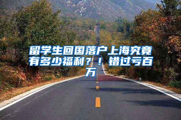 留学生回国落户上海究竟有多少福利？！错过亏百万