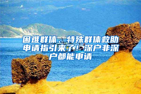 困难群体、特殊群体救助申请指引来了！深户非深户都能申请