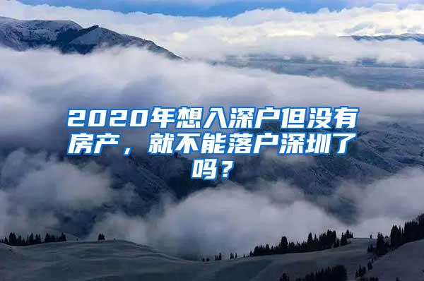 2020年想入深户但没有房产，就不能落户深圳了吗？