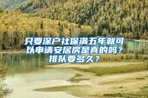 只要深户社保满五年就可以申请安居房是真的吗？排队要多久？