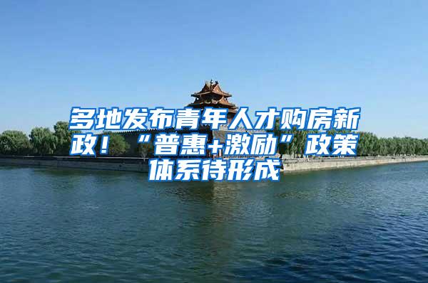 多地发布青年人才购房新政！“普惠+激励”政策体系待形成