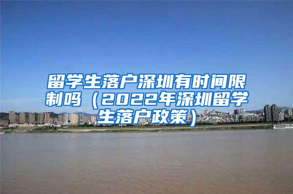 留学生落户深圳有时间限制吗（2022年深圳留学生落户政策）