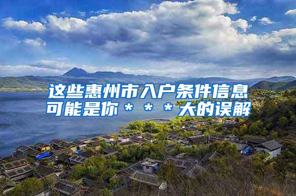 这些惠州市入户条件信息可能是你＊＊＊大的误解