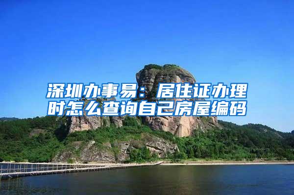 深圳办事易：居住证办理时怎么查询自己房屋编码
