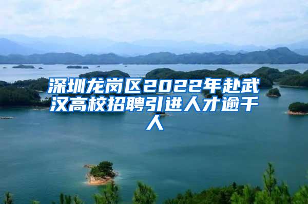 深圳龙岗区2022年赴武汉高校招聘引进人才逾千人