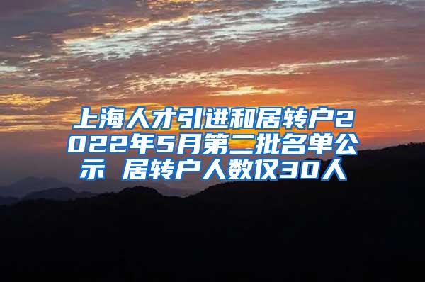 上海人才引进和居转户2022年5月第二批名单公示 居转户人数仅30人