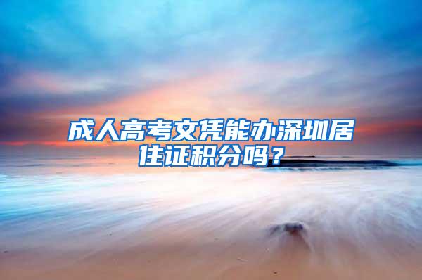 成人高考文凭能办深圳居住证积分吗？