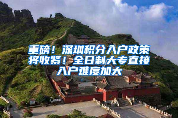 重磅！深圳积分入户政策将收紧！全日制大专直接入户难度加大