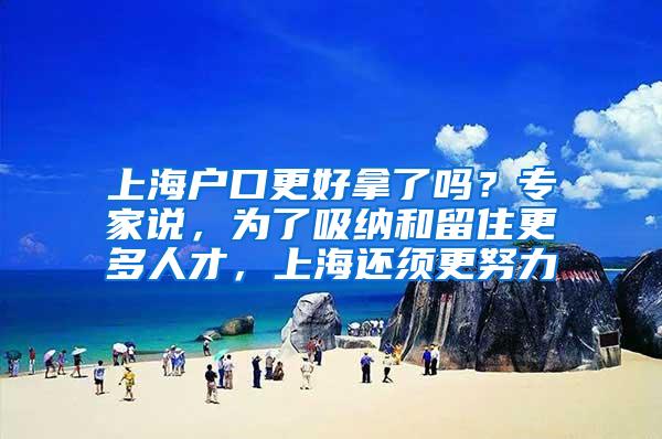 上海户口更好拿了吗？专家说，为了吸纳和留住更多人才，上海还须更努力