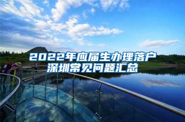 2022年应届生办理落户深圳常见问题汇总