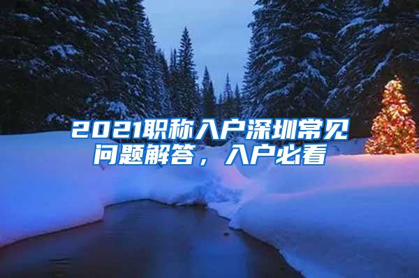 2021职称入户深圳常见问题解答，入户必看