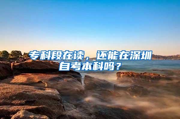 专科段在读，还能在深圳自考本科吗？
