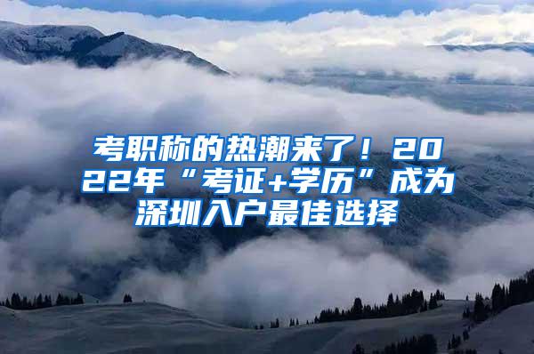 考职称的热潮来了！2022年“考证+学历”成为深圳入户最佳选择