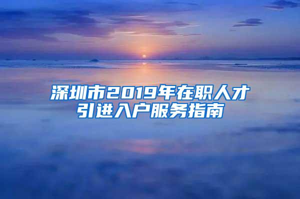 深圳市2019年在职人才引进入户服务指南